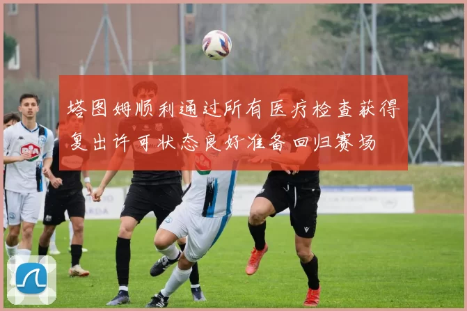 塔图姆顺利通过所有医疗检查获得复出许可状态良好准备回归赛场