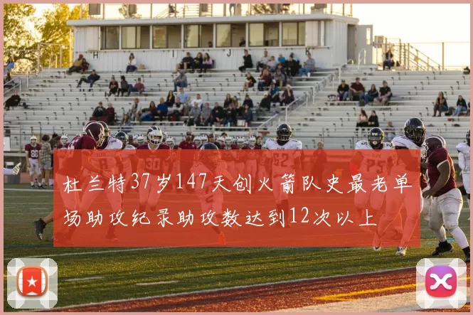 杜兰特37岁147天创火箭队史最老单场助攻纪录助攻数达到12次以上