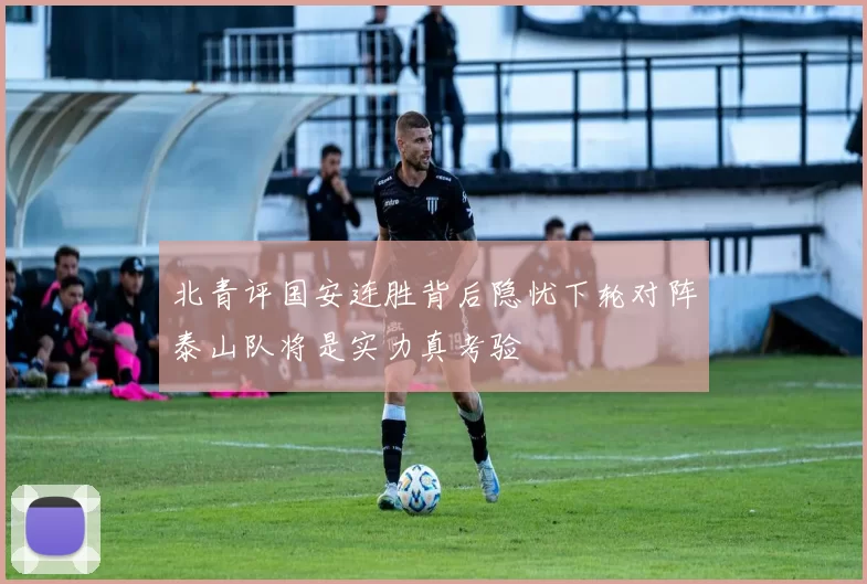 北青评国安连胜背后隐忧下轮对阵泰山队将是实力真考验