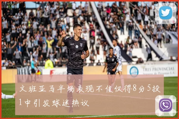 文班亚马半场表现不佳仅得8分5投1中引发球迷热议
