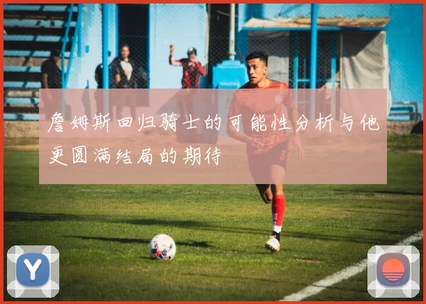 詹姆斯回归骑士的可能性分析与他更圆满结局的期待