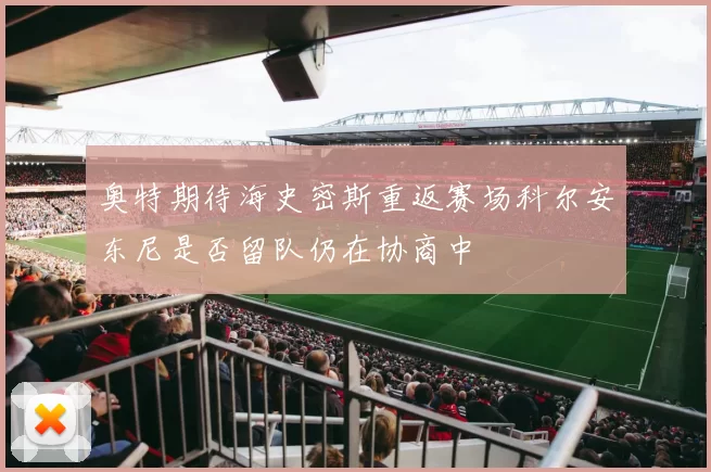 奥特期待海史密斯重返赛场科尔安东尼是否留队仍在协商中