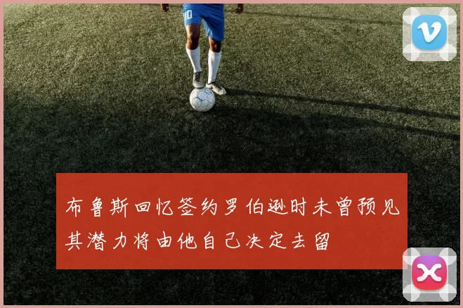 布鲁斯回忆签约罗伯逊时未曾预见其潜力将由他自己决定去留