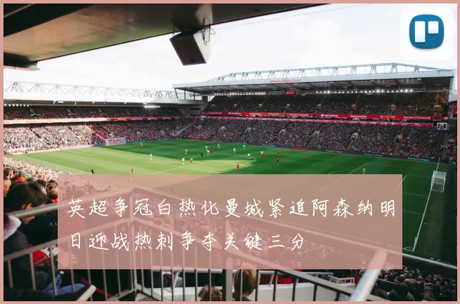 英超争冠白热化曼城紧追阿森纳明日迎战热刺争夺关键三分