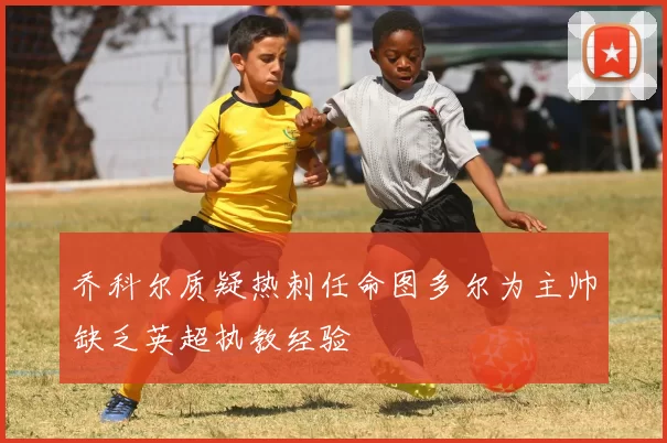乔科尔质疑热刺任命图多尔为主帅缺乏英超执教经验
