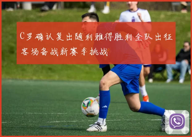 C罗确认复出随利雅得胜利全队出征客场备战新赛季挑战