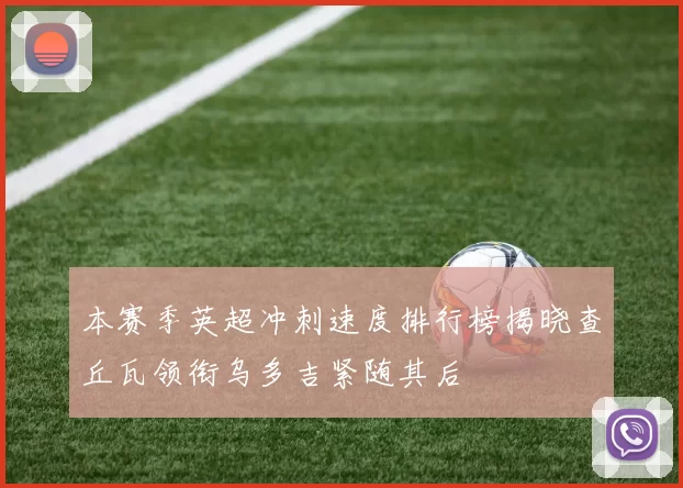 本赛季英超冲刺速度排行榜揭晓查丘瓦领衔乌多吉紧随其后