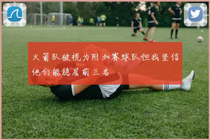 火箭队被视为附加赛球队但我坚信他们能稳居前三名