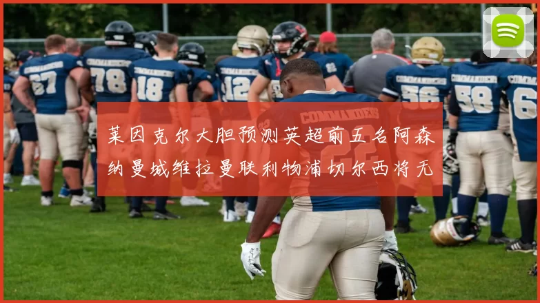 莱因克尔大胆预测英超前五名阿森纳曼城维拉曼联利物浦切尔西将无缘欧战