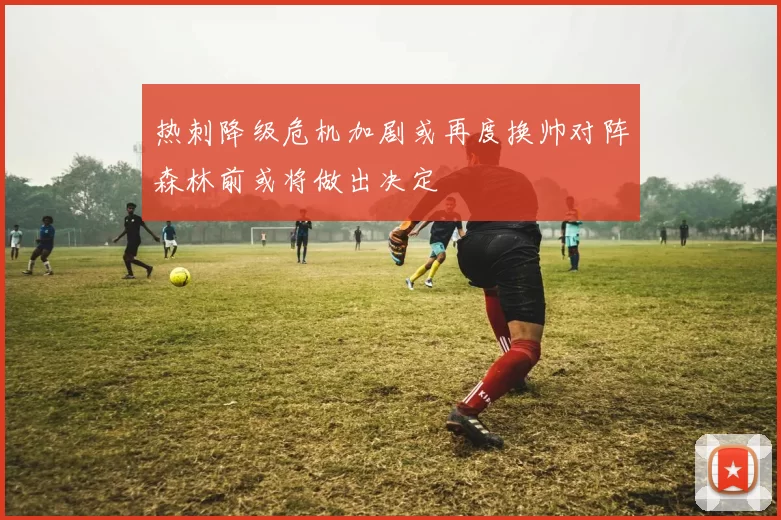 热刺降级危机加剧或再度换帅对阵森林前或将做出决定