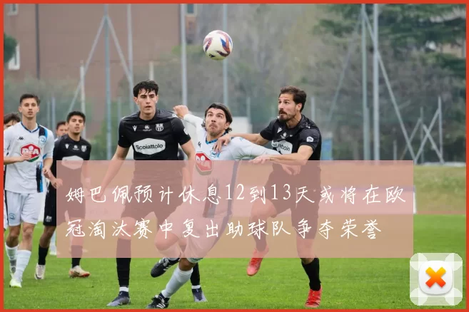 姆巴佩预计休息12到13天或将在欧冠淘汰赛中复出助球队争夺荣誉