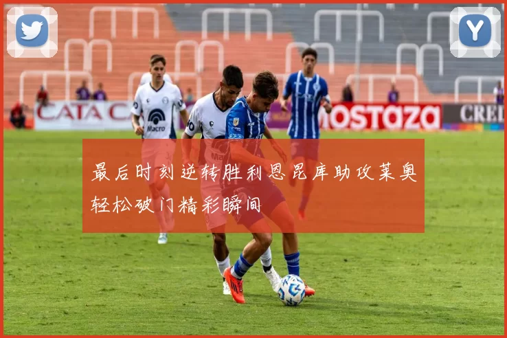 最后时刻逆转胜利恩昆库助攻莱奥轻松破门精彩瞬间