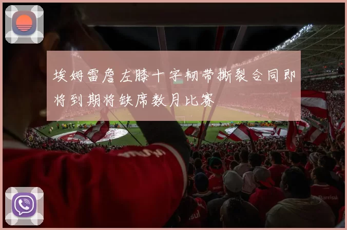 埃姆雷詹左膝十字韧带撕裂合同即将到期将缺席数月比赛