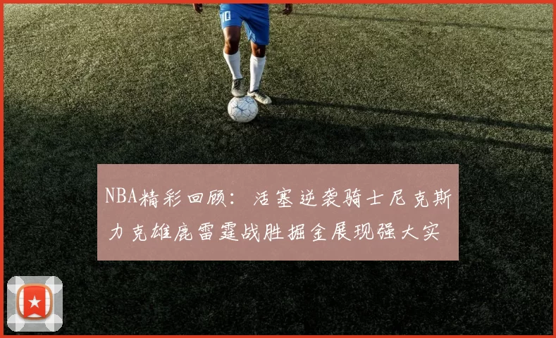 NBA精彩回顾：活塞逆袭骑士尼克斯力克雄鹿雷霆战胜掘金展现强大实力