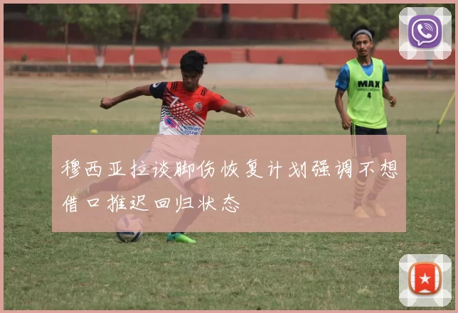 穆西亚拉谈脚伤恢复计划强调不想借口推迟回归状态