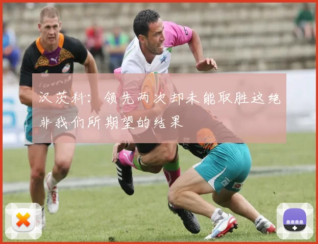 汉茨科：领先两次却未能取胜这绝非我们所期望的结果