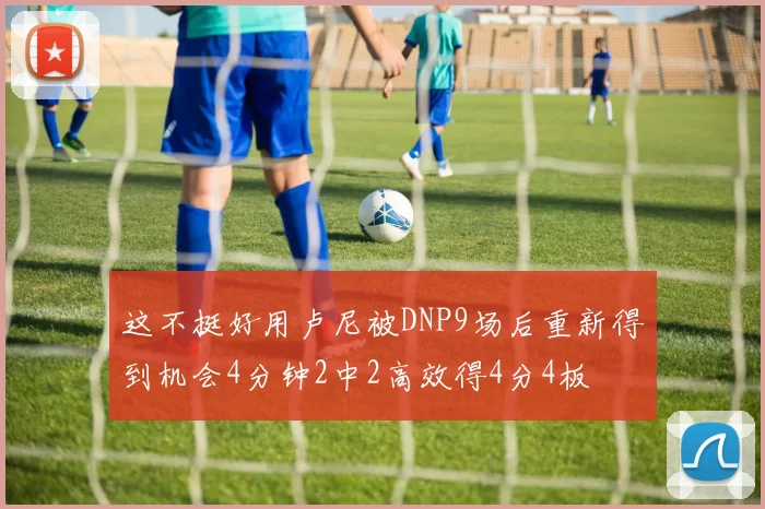 这不挺好用卢尼被DNP9场后重新得到机会4分钟2中2高效得4分4板