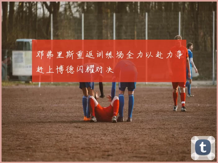 邓弗里斯重返训练场全力以赴力争赶上博德闪耀对决