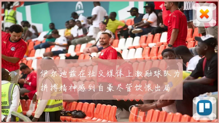 伊尔迪兹在社交媒体上激励球队为拼搏精神感到自豪尽管饮恨出局