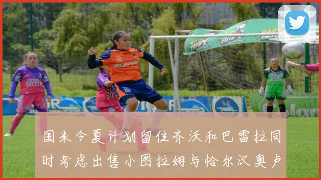 国米今夏计划留住齐沃和巴雷拉同时考虑出售小图拉姆与恰尔汉奥卢