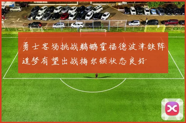 勇士客场挑战鹈鹕霍福德波津缺阵追梦有望出战梅尔顿状态良好