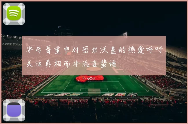 字母哥重申对密尔沃基的热爱呼吁关注真相而非流言蜚语