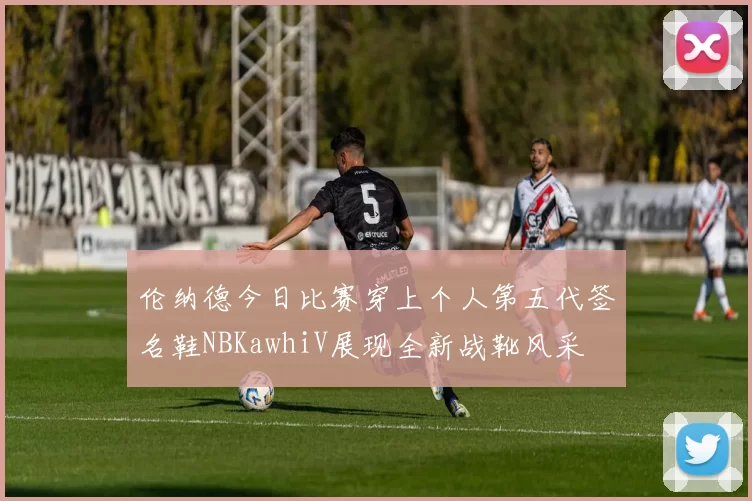 伦纳德今日比赛穿上个人第五代签名鞋NBKawhiV展现全新战靴风采