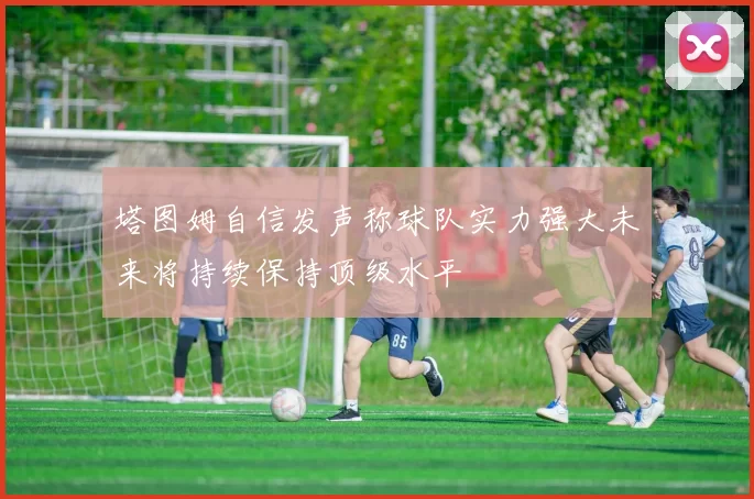 塔图姆自信发声称球队实力强大未来将持续保持顶级水平