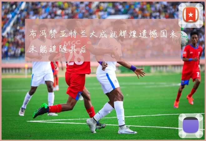 布冯赞亚特兰大成就辉煌遗憾国米未能追随其后