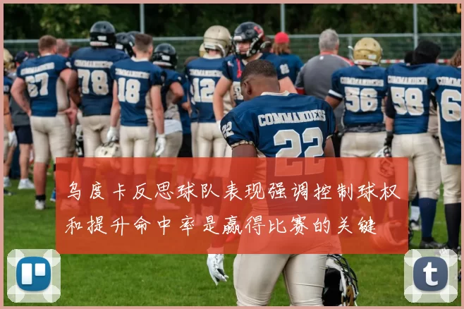 乌度卡反思球队表现强调控制球权和提升命中率是赢得比赛的关键