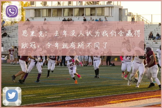恩里克：去年没人认为我们会赢得欧冠，今年就有所不同了