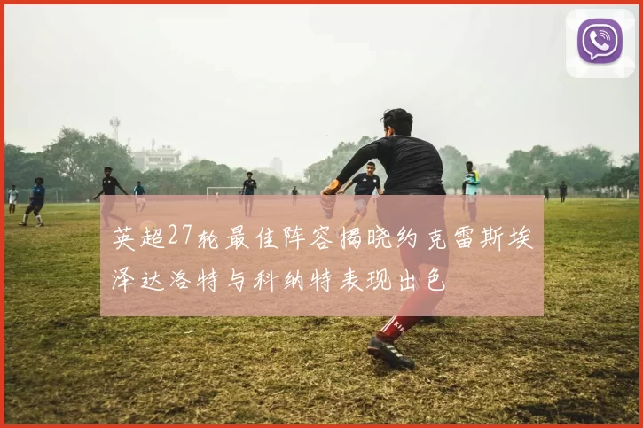 英超27轮最佳阵容揭晓约克雷斯埃泽达洛特与科纳特表现出色