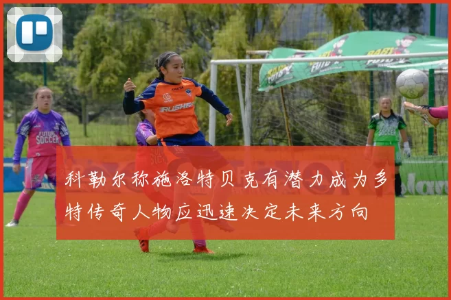 科勒尔称施洛特贝克有潜力成为多特传奇人物应迅速决定未来方向