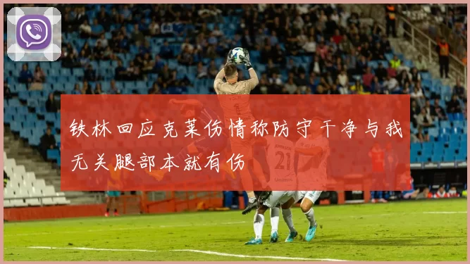 铁林回应克莱伤情称防守干净与我无关腿部本就有伤