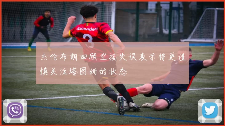 杰伦布朗回顾空接失误表示将更谨慎关注塔图姆的状态